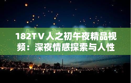 182TⅤ人之初午夜精品视频：深夜情感探索与人性深度剖析的视觉盛宴