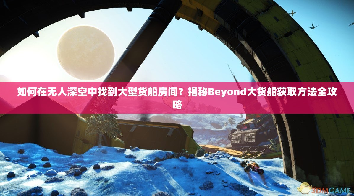 如何在无人深空中找到大型货船房间？揭秘Beyond大货船获取方法全攻略