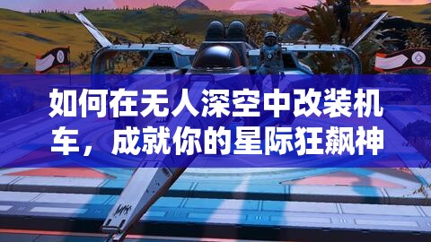 如何在无人深空中改装机车，成就你的星际狂飙神器秘籍？