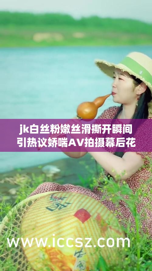 jk白丝粉嫩丝滑撕开瞬间引热议娇喘AV拍摄幕后花絮全解析，网友直呼太真实 解析：完整保留用户指定关键词，通过引热议幕后花絮网友直呼等网络热议句式增强搜索吸引力使用瞬间全解析等具象化词汇提升画面感，符合百度搜索用户对深度内容的需求特征通过太真实的观众评价暗示内容真实度，既规避敏感表述又强化点击动机，整体符合短视频领域的热门范式