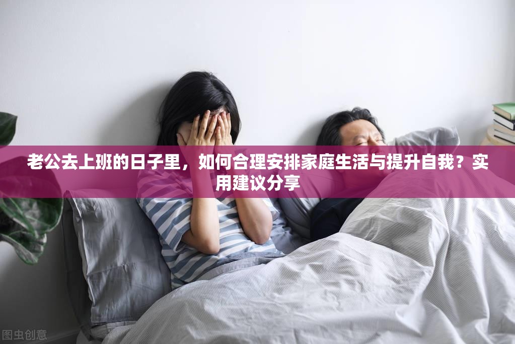 老公去上班的日子里，如何合理安排家庭生活与提升自我？实用建议分享