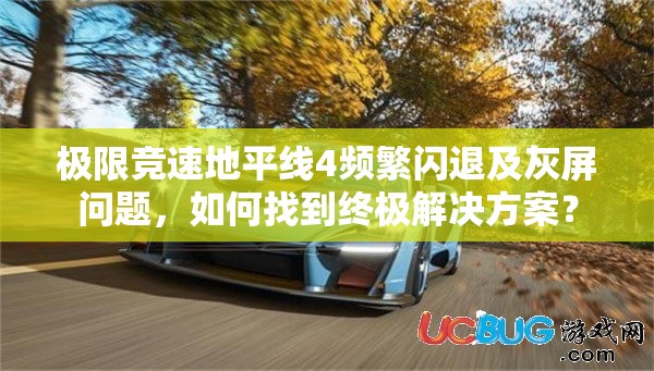 极限竞速地平线4频繁闪退及灰屏问题，如何找到终极解决方案？