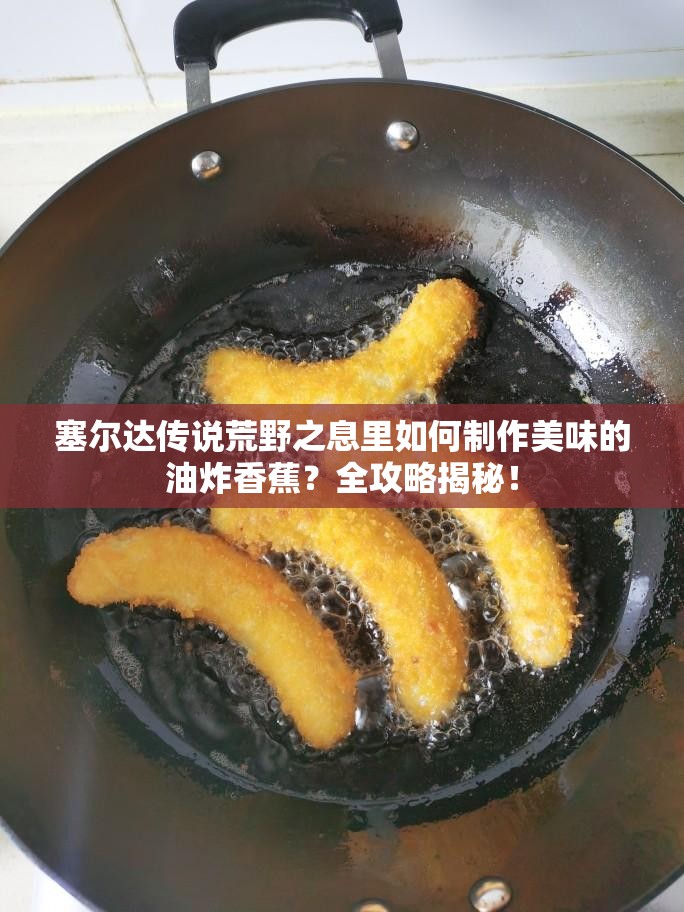 塞尔达传说荒野之息里如何制作美味的油炸香蕉？全攻略揭秘！