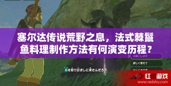 塞尔达传说荒野之息，法式棘鬣鱼料理制作方法有何演变历程？