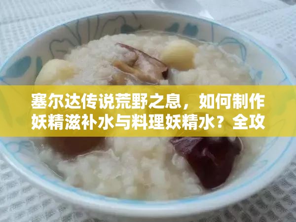 塞尔达传说荒野之息，如何制作妖精滋补水与料理妖精水？全攻略揭秘！