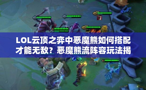 LOL云顶之弈中恶魔熊如何搭配才能无敌？恶魔熊流阵容玩法揭秘！