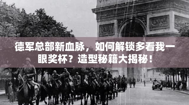 德军总部新血脉，如何解锁多看我一眼奖杯？造型秘籍大揭秘！