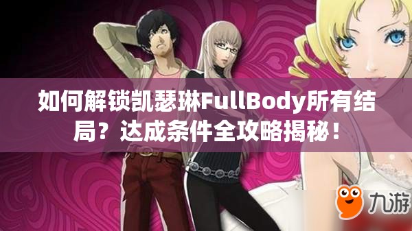 如何解锁凯瑟琳FullBody所有结局？达成条件全攻略揭秘！