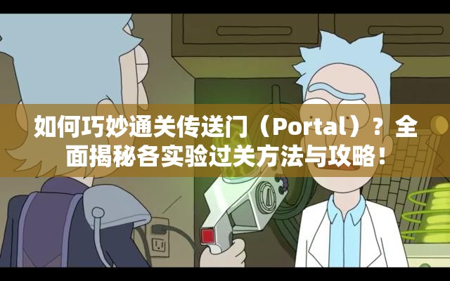 如何巧妙通关传送门（Portal）？全面揭秘各实验过关方法与攻略！