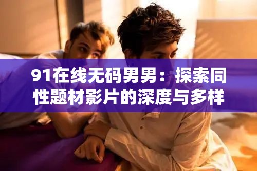 91在线无码男男：探索同性题材影片的深度与多样性，了解最新热门作品推荐