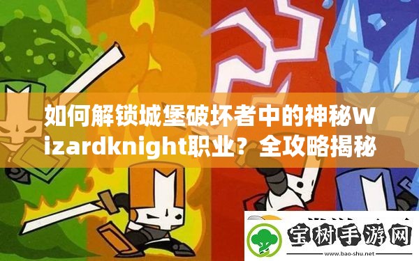 如何解锁城堡破坏者中的神秘Wizardknight职业？全攻略揭秘悬念！