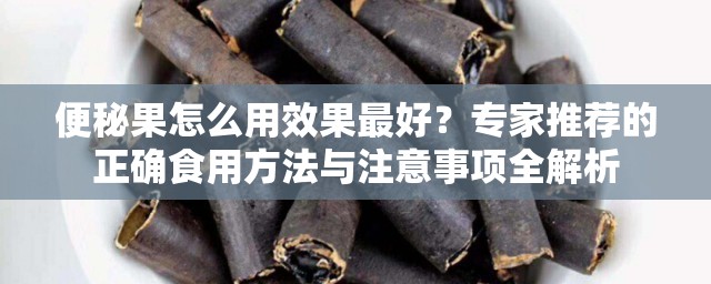 便秘果怎么用效果最好？专家推荐的正确食用方法与注意事项全解析