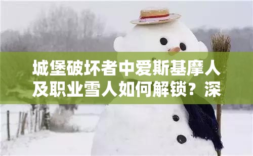 城堡破坏者中爱斯基摩人及职业雪人如何解锁？深度解析全揭秘！