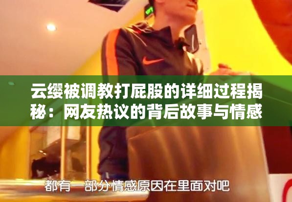 云缨被调教打屁股的详细过程揭秘：网友热议的背后故事与情感纠葛