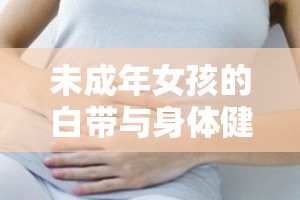 未成年女孩的白带与身体健康密切相关，你了解吗？