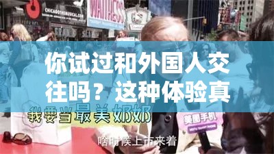 你试过和外国人交往吗？这种体验真的很奇妙你有和外国人约会过吗？快来分享你的经历吧和外国人谈恋爱是一种什么样的体验？