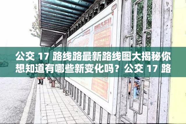 公交 17 路线路最新路线图大揭秘你想知道有哪些新变化吗？公交 17 路线路最新路线图出炉这次调整对你出行有何影响？探秘公交 17 路最新路线图，看看它是否经过你家门口？