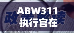 ABW311 执行官在线免责声明究竟说了啥？深度解读其重要内容