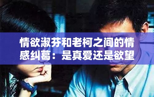 情欲淑芬和老柯之间的情感纠葛：是真爱还是欲望的陷阱？