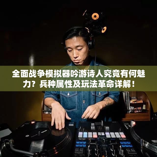 全面战争模拟器吟游诗人究竟有何魅力？兵种属性及玩法革命详解！