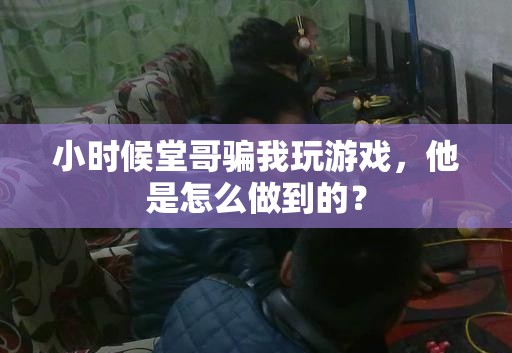 小时候堂哥骗我玩游戏，他是怎么做到的？