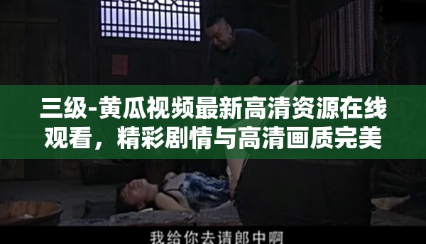 三级-黄瓜视频最新高清资源在线观看，精彩剧情与高清画质完美结合，不容错过