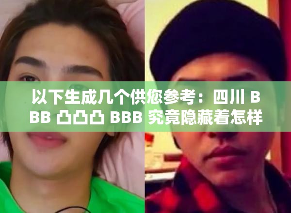 以下生成几个供您参考：四川 BBB 凸凸凸 BBB 究竟隐藏着怎样的秘密与魅力？探秘四川 BBB 凸凸凸 BBB 背后不为人知的精彩故事四川 BBB 凸凸凸 BBB 为何能引发众人关注？原因在这里想知道四川 BBB 凸凸凸 BBB 有何独特之处？快来一探究竟四川 BBB 凸凸凸 BBB ，是怎样成为热门话题的？