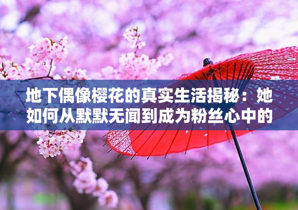 地下偶像樱花的真实生活揭秘：她如何从默默无闻到成为粉丝心中的璀璨之星？