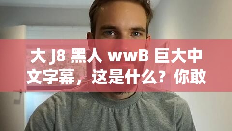 大 J8 黑人 wwB 巨大中文字幕，这是什么？你敢看吗？