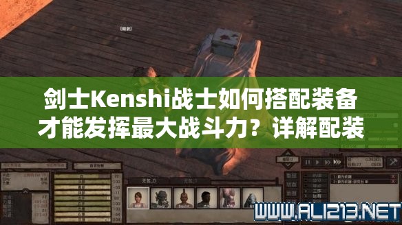 剑士Kenshi战士如何搭配装备才能发挥最大战斗力？详解配装攻略