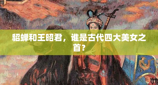 貂蝉和王昭君，谁是古代四大美女之首？