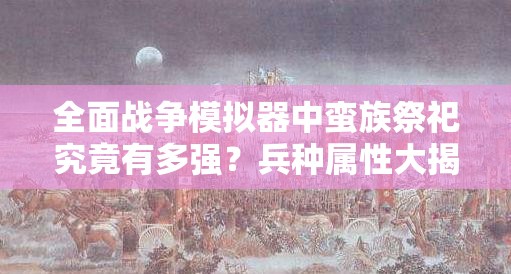 全面战争模拟器中蛮族祭祀究竟有多强？兵种属性大揭秘！