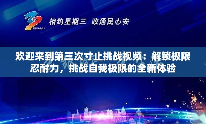 欢迎来到第三次寸止挑战视频：解锁极限忍耐力，挑战自我极限的全新体验