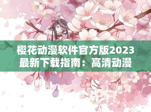 樱花动漫软件官方版2023最新下载指南：高清动漫资源免费观看与使用技巧分享