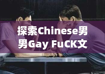 探索Chinese男男Gay FuCK文化：深度解析其社会影响与当代青年的认同感