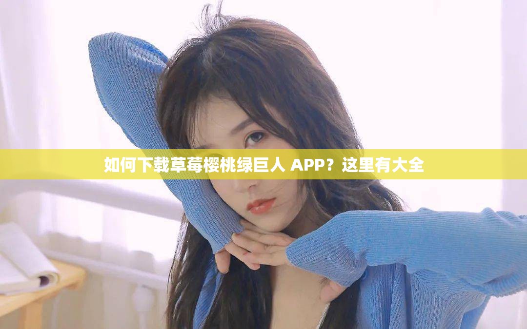 如何下载草莓樱桃绿巨人 APP？这里有大全