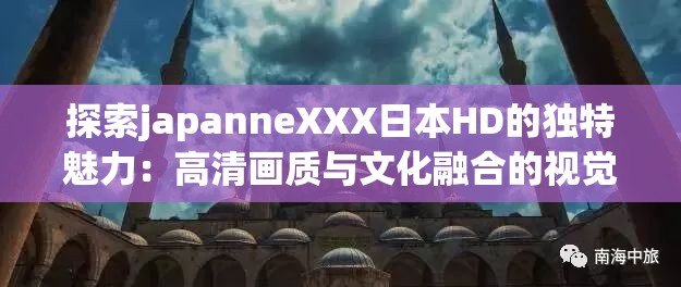 探索japanneXXX日本HD的独特魅力：高清画质与文化融合的视觉盛宴