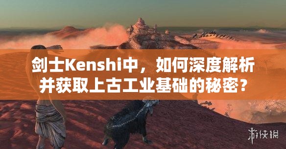 剑士Kenshi中，如何深度解析并获取上古工业基础的秘密？