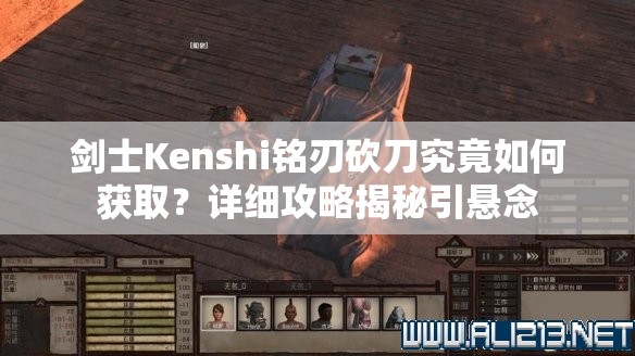 剑士Kenshi铭刃砍刀究竟如何获取？详细攻略揭秘引悬念