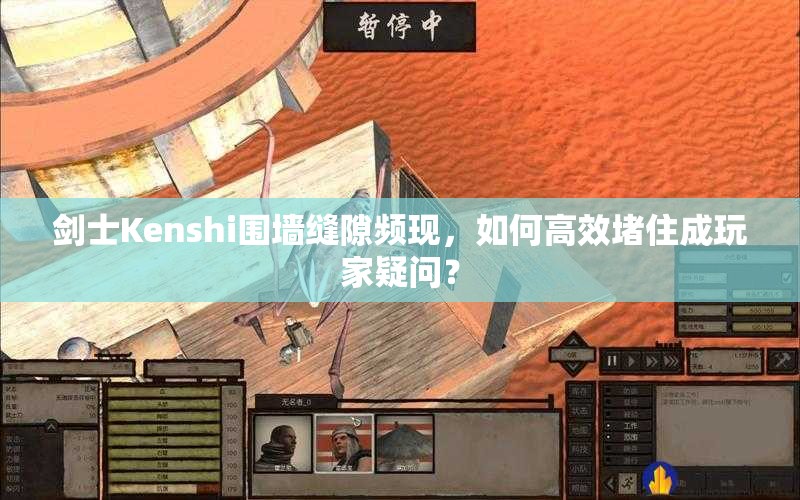 剑士Kenshi围墙缝隙频现，如何高效堵住成玩家疑问？