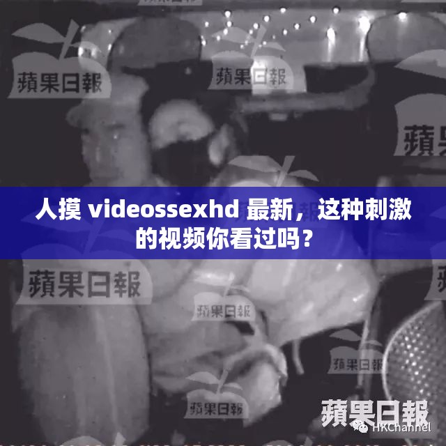 人摸 videossexhd 最新，这种刺激的视频你看过吗？