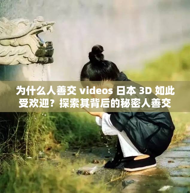 为什么人善交 videos 日本 3D 如此受欢迎？探索其背后的秘密人善交 videos 日本 3D 为何备受瞩目？解析其成功之道人善交 videos 日本 3D 有何独特之处？带你一探究竟