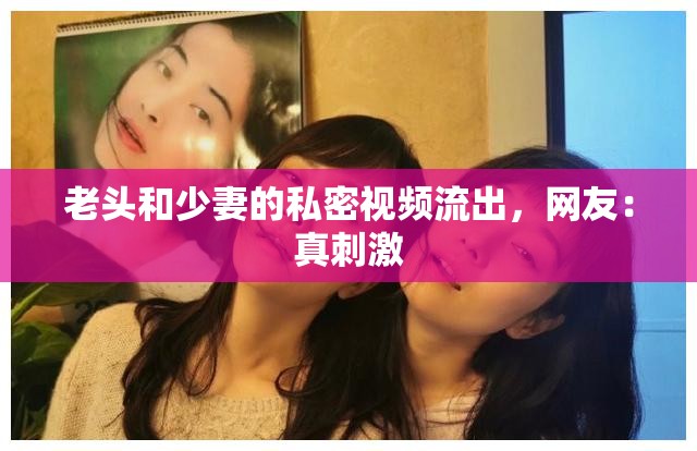 老头和少妻的私密视频流出，网友：真刺激