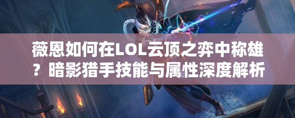 薇恩如何在LOL云顶之弈中称雄？暗影猎手技能与属性深度解析