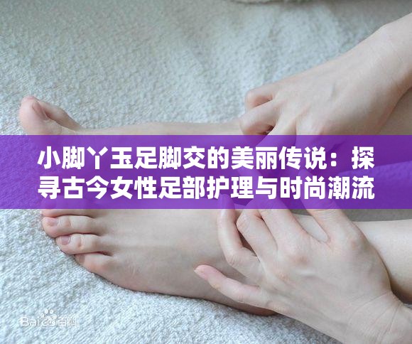 小脚丫玉足脚交的美丽传说：探寻古今女性足部护理与时尚潮流