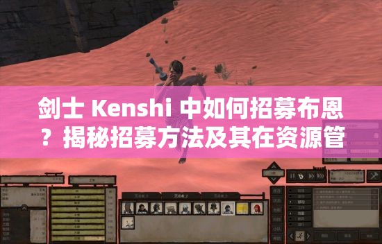 剑士 Kenshi 中如何招募布恩？揭秘招募方法及其在资源管理中的关键作用