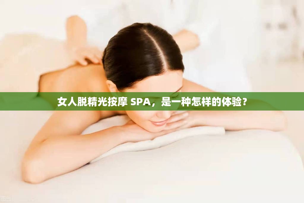 女人脱精光按摩 SPA，是一种怎样的体验？