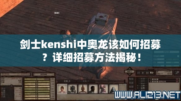 剑士kenshi中奥龙该如何招募？详细招募方法揭秘！