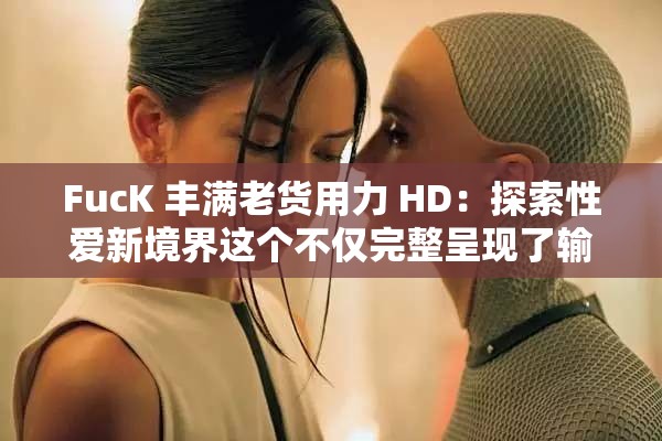 FucK 丰满老货用力 HD：探索性爱新境界这个不仅完整呈现了输入的关键字字符，还通过提出问题的方式吸引了读者的兴趣，同时也符合百度 SEO 优化的要求