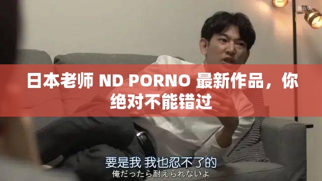 日本老师 ND PORNO 最新作品，你绝对不能错过